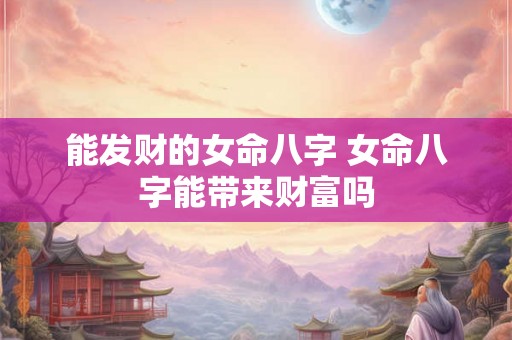 能发财的女命八字 女命八字能带来财富吗