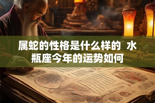 属蛇的性格是什么样的  水瓶座今年的运势如何