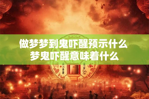 做梦梦到鬼吓醒预示什么 梦鬼吓醒意味着什么