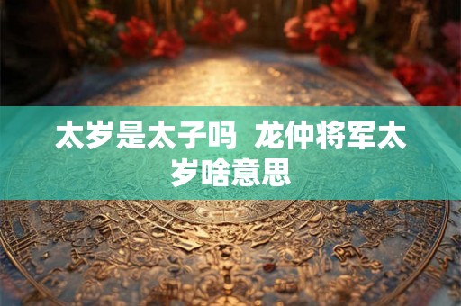 太岁是太子吗  龙仲将军太岁啥意思