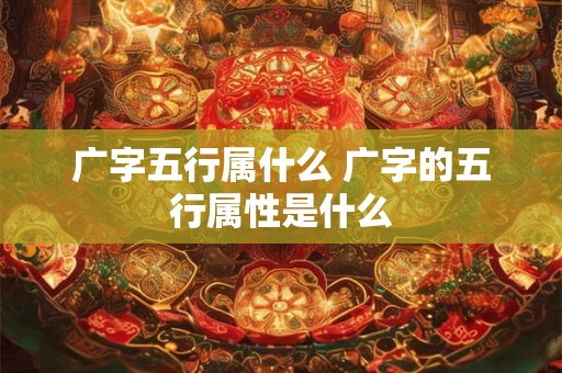 广字五行属什么 广字的五行属性是什么