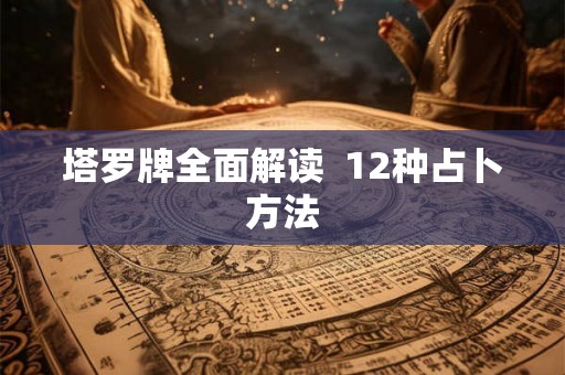塔罗牌全面解读 12种占卜方法 塔罗牌全面解读 12种占卜方法