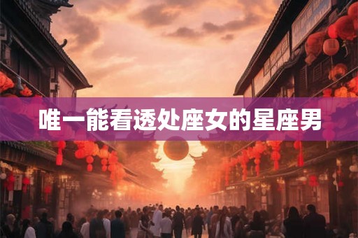 唯一能看透处座女的星座男