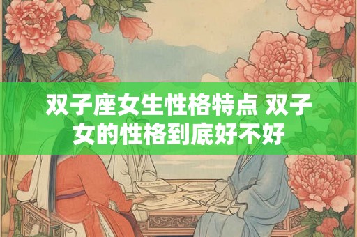 双子座女生性格特点 双子女的性格到底好不好 双子座女生性格特点 双子女的性格到底好不好