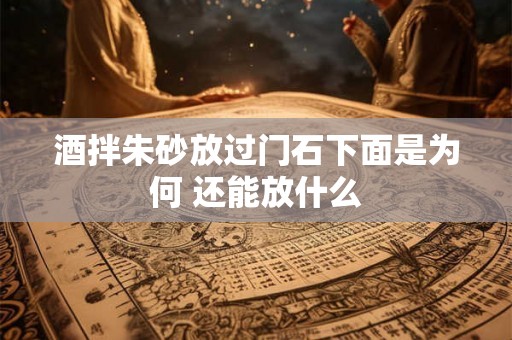 酒拌朱砂放过门石下面是为何 还能放什么