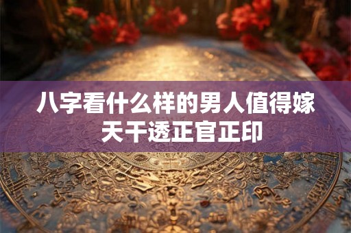 八字看什么样的男人值得嫁 天干透正官正印 八字看什么样的男人值得嫁 天干透正官正印