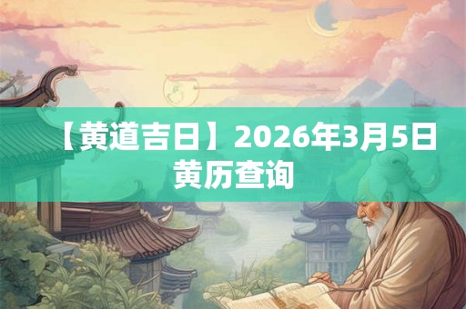 【黄道吉日】2026年3月5日黄历查询 【黄道吉日】2026年3月5日黄历查询