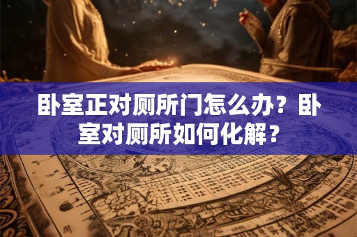 卧室正对厕所门怎么办？卧室对厕所如何化解？