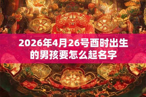 2026年4月26号酉时出生的男孩要怎么起名字
