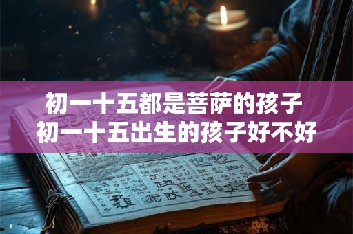 初一十五都是菩萨的孩子 初一十五出生的孩子好不好