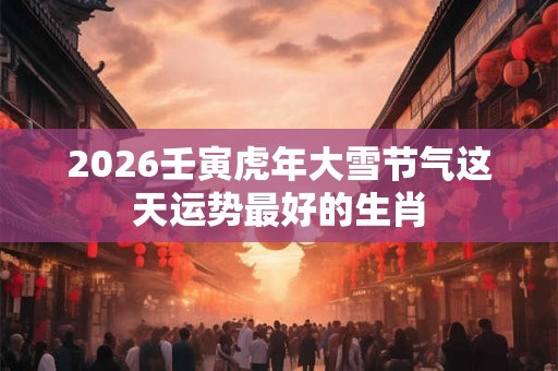 2026壬寅虎年大雪节气这天运势最好的生肖