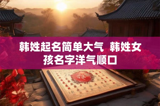 韩姓起名简单大气  韩姓女孩名字洋气顺口