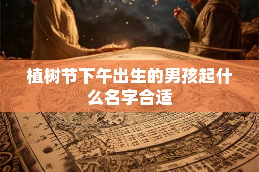 植树节下午出生的男孩起什么名字合适 植树节下午出生的男孩起什么名字合适