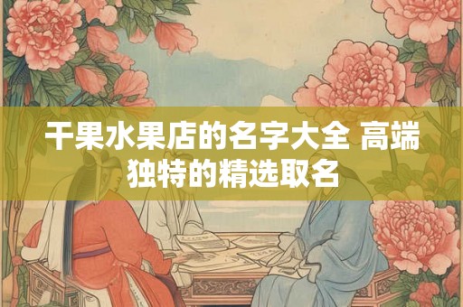 干果水果店的名字大全 高端独特的精选取名