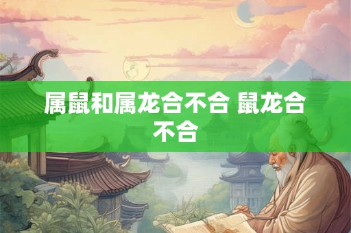 属鼠和属龙合不合 鼠龙合不合