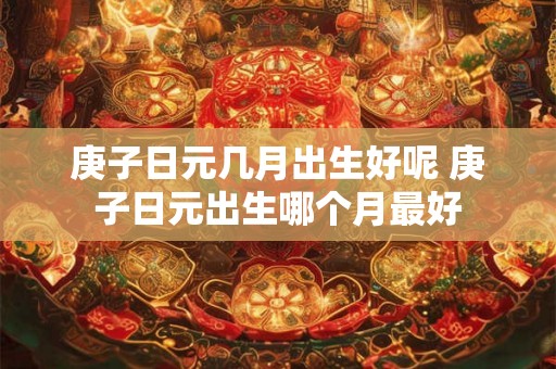 庚子日元几月出生好呢 庚子日元出生哪个月最好