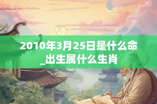 2010年3月25日是什么命_出生属什么生肖