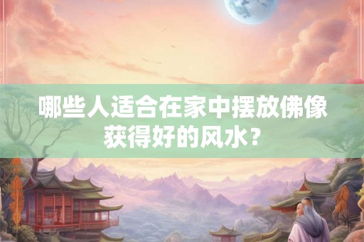 哪些人适合在家中摆放佛像获得好的风水? 哪些人适合在家中摆放佛像获得好的风水?