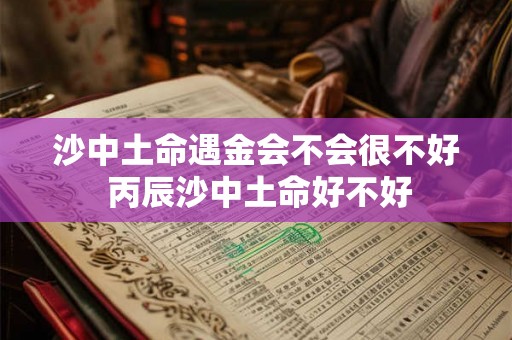 沙中土命遇金会不会很不好 丙辰沙中土命好不好