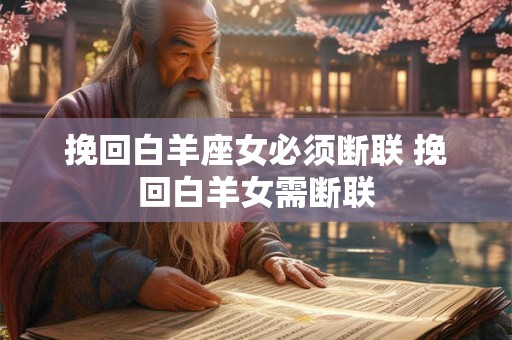 挽回白羊座女必须断联 挽回白羊女需断联 挽回白羊座女必须断联 挽回白羊女需断联