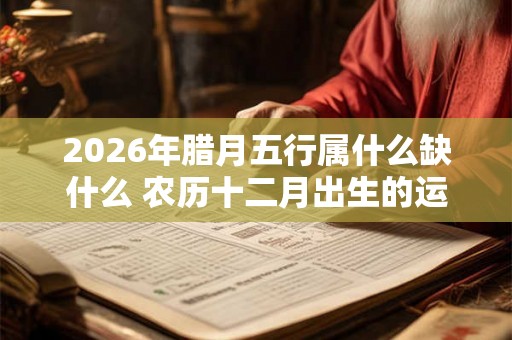 2026年腊月五行属什么缺什么 农历十二月出生的运势