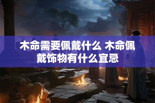木命需要佩戴什么 木命佩戴饰物有什么宜忌