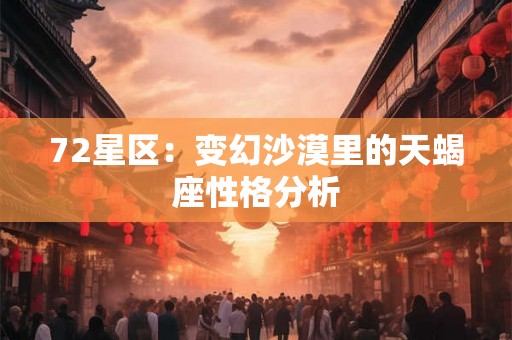 72星区:变幻沙漠里的天蝎座性格分析 72星区:变幻沙漠里的天蝎座性格分析