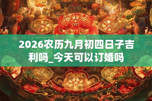 2026农历九月初四日子吉利吗_今天可以订婚吗