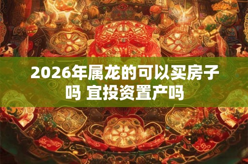 2026年属龙的可以买房子吗 宜投资置产吗