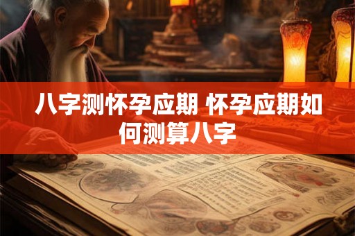 八字测怀孕应期 怀孕应期如何测算八字