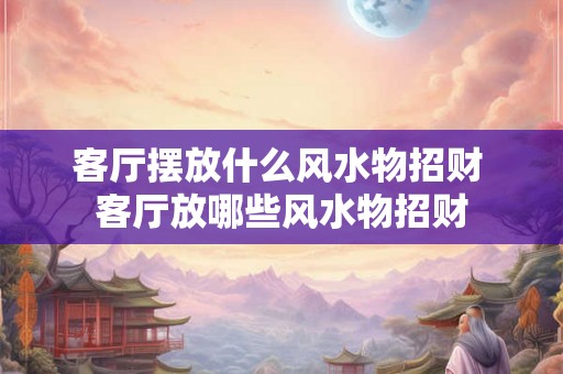 客厅摆放什么风水物招财 客厅放哪些风水物招财