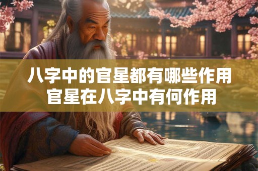 八字中的官星都有哪些作用 官星在八字中有何作用 八字中的官星都有哪些作用 官星在八字中有何作用