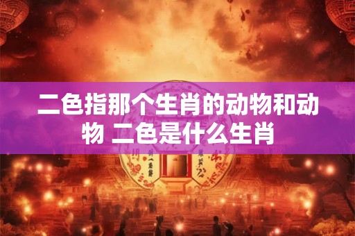 二色指那个生肖的动物和动物 二色是什么生肖