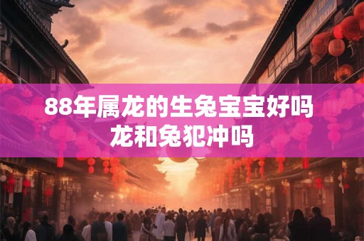88年属龙的生兔宝宝好吗 龙和兔犯冲吗 88年属龙的生兔宝宝好吗 龙和兔犯冲吗