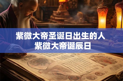 紫微大帝圣诞日出生的人 紫微大帝诞辰日 紫微大帝圣诞日出生的人 紫微大帝诞辰日
