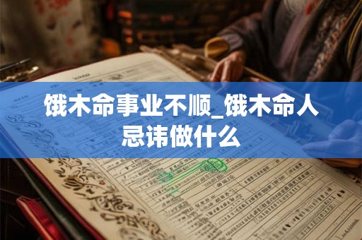 饿木命事业不顺_饿木命人忌讳做什么