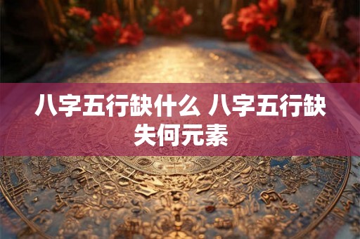 八字五行缺什么 八字五行缺失何元素