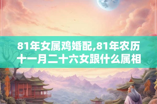 81年女属鸡婚配,81年农历十一月二十六女跟什么属相最配 81年女属鸡婚配,81年农历十一月二十六女跟什么属相最配