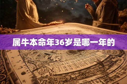 属牛本命年36岁是哪一年的