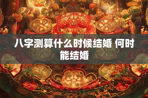 八字测算什么时候结婚 何时能结婚