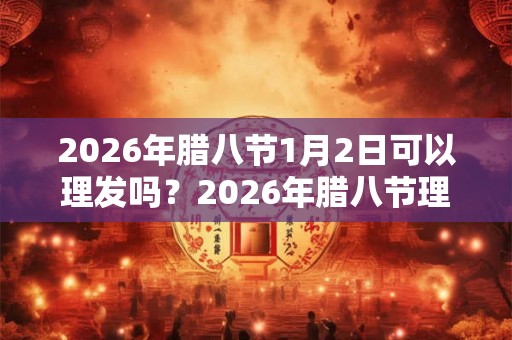 2026年腊八节1月2日可以理发吗？2026年腊八节理发好不好？