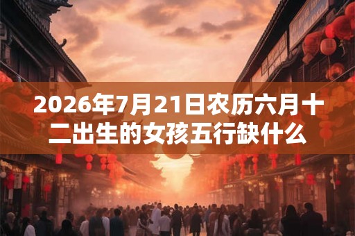 2026年7月21日农历六月十二出生的女孩五行缺什么