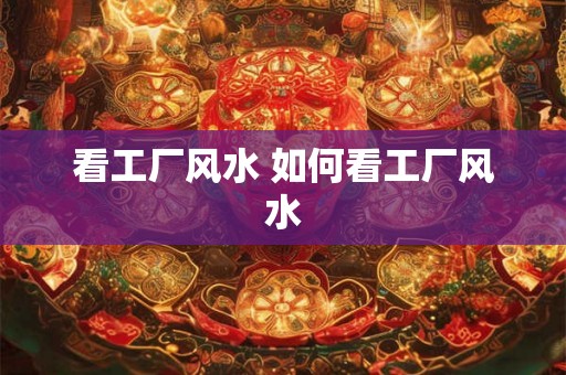 看工厂风水 如何看工厂风水