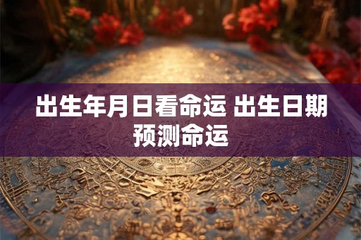 出生年月日看命运 出生日期预测命运 出生年月日看命运 出生日期预测命运