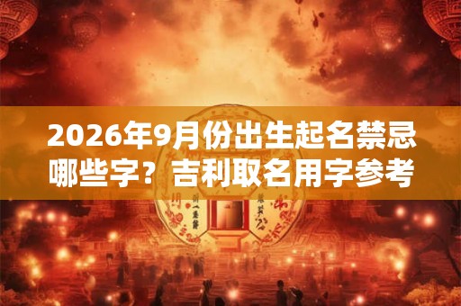 2026年9月份出生起名禁忌哪些字？吉利取名用字参考