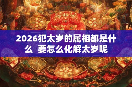 2026犯太岁的属相都是什么  要怎么化解太岁呢