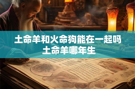 土命羊和火命狗能在一起吗 土命羊哪年生