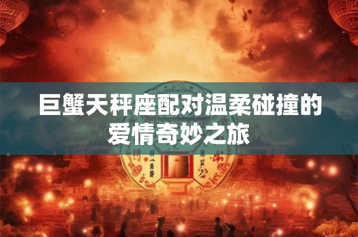 巨蟹天秤座配对温柔碰撞的爱情奇妙之旅