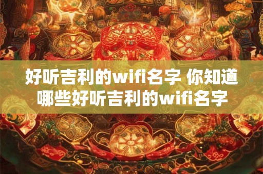 好听吉利的wifi名字 你知道哪些好听吉利的wifi名字
