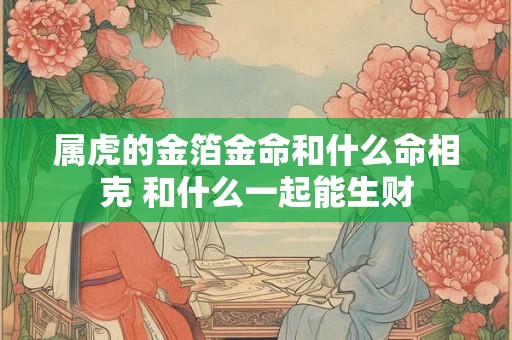 属虎的金箔金命和什么命相克 和什么一起能生财